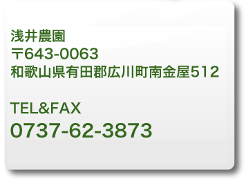 浅井農園 〒643-0063 和歌山県有田郡広川町南金屋512 TEL&FAX 0737-62-3873 e-mail nsb25467@nifty.com
